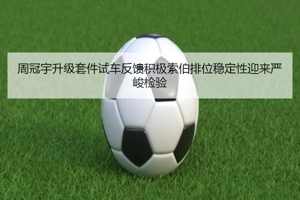 周冠宇升级套件试车反馈积极索伯排位稳定性迎来严峻检验 | kaiyun